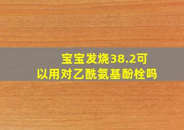 宝宝发烧38.2可以用对乙酰氨基酚栓吗