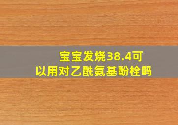 宝宝发烧38.4可以用对乙酰氨基酚栓吗