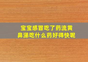 宝宝感冒吃了药流黄鼻涕吃什么药好得快呢