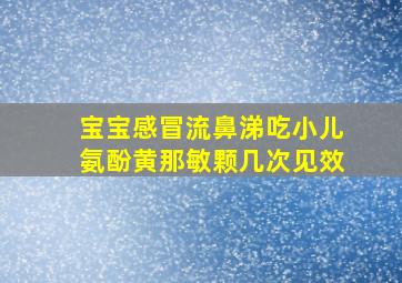 宝宝感冒流鼻涕吃小儿氨酚黄那敏颗几次见效