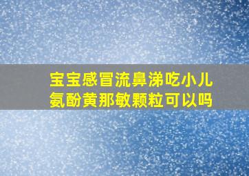 宝宝感冒流鼻涕吃小儿氨酚黄那敏颗粒可以吗