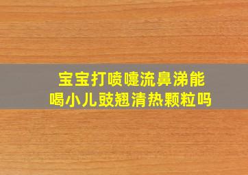 宝宝打喷嚏流鼻涕能喝小儿豉翘清热颗粒吗