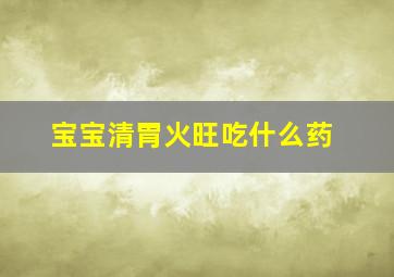 宝宝清胃火旺吃什么药