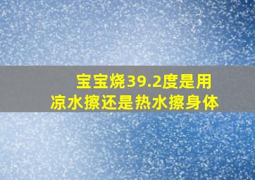 宝宝烧39.2度是用凉水擦还是热水擦身体