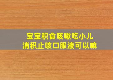 宝宝积食咳嗽吃小儿消积止咳口服液可以嘛