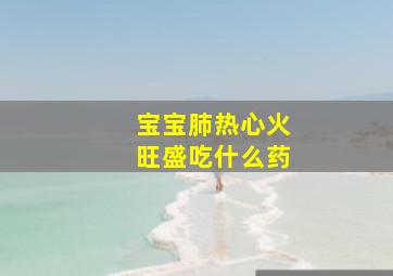 宝宝肺热心火旺盛吃什么药