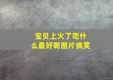 宝贝上火了吃什么最好呢图片搞笑