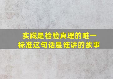 实践是检验真理的唯一标准这句话是谁讲的故事