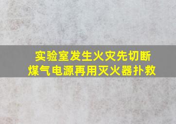 实验室发生火灾先切断煤气电源再用灭火器扑救