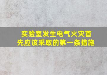 实验室发生电气火灾首先应该采取的第一条措施