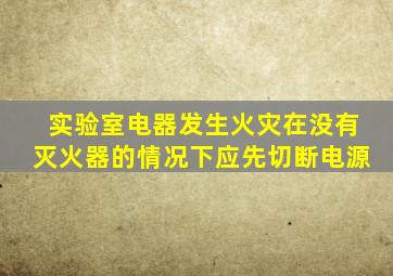 实验室电器发生火灾在没有灭火器的情况下应先切断电源