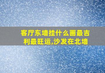 客厅东墙挂什么画最吉利最旺运,沙发在北墙