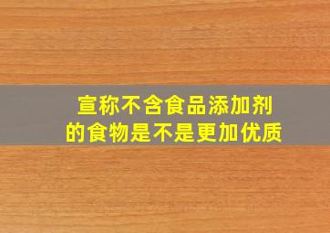 宣称不含食品添加剂的食物是不是更加优质