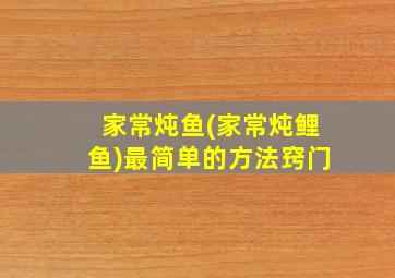 家常炖鱼(家常炖鲤鱼)最简单的方法窍门