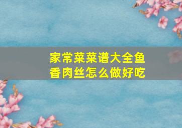 家常菜菜谱大全鱼香肉丝怎么做好吃