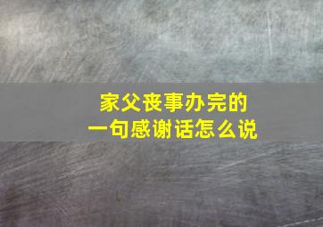 家父丧事办完的一句感谢话怎么说