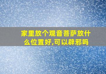 家里放个观音菩萨放什么位置好,可以辟邪吗