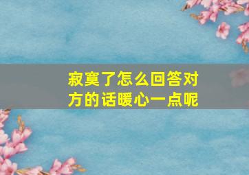 寂寞了怎么回答对方的话暖心一点呢