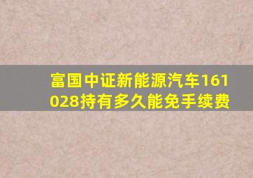 富国中证新能源汽车161028持有多久能免手续费