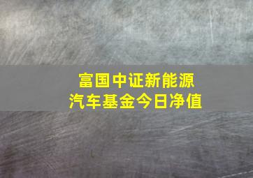 富国中证新能源汽车基金今日净值