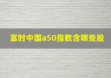 富时中国a50指数含哪些股