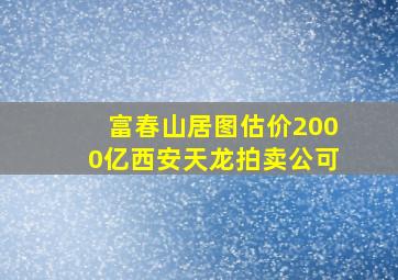 富春山居图估价2000亿西安天龙拍卖公可