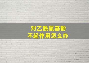 对乙酰氨基酚不起作用怎么办