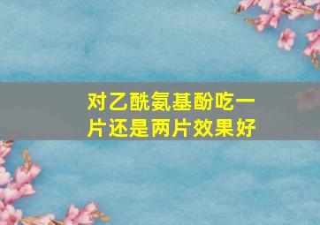 对乙酰氨基酚吃一片还是两片效果好