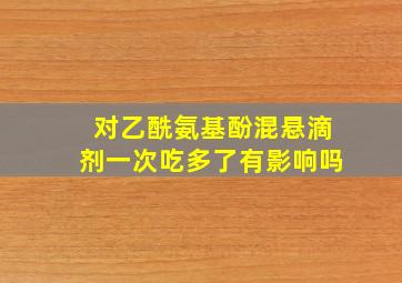 对乙酰氨基酚混悬滴剂一次吃多了有影响吗