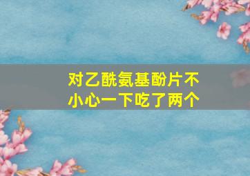 对乙酰氨基酚片不小心一下吃了两个