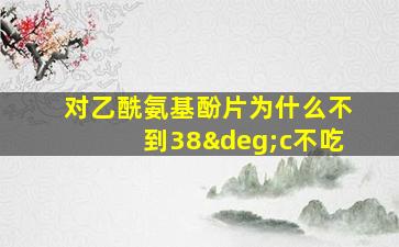 对乙酰氨基酚片为什么不到38°c不吃