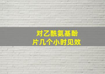 对乙酰氨基酚片几个小时见效