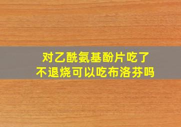 对乙酰氨基酚片吃了不退烧可以吃布洛芬吗