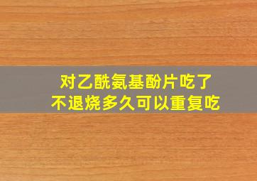 对乙酰氨基酚片吃了不退烧多久可以重复吃