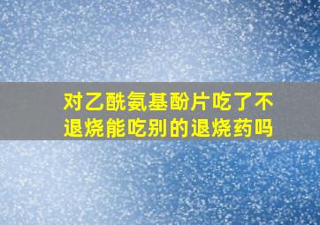 对乙酰氨基酚片吃了不退烧能吃别的退烧药吗