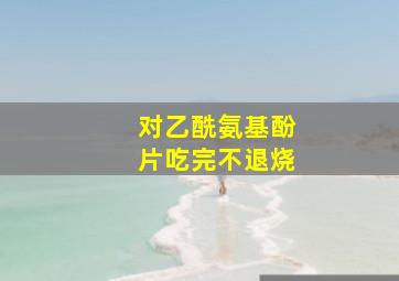 对乙酰氨基酚片吃完不退烧