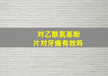 对乙酰氨基酚片对牙痛有效吗