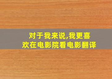 对于我来说,我更喜欢在电影院看电影翻译