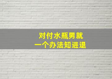 对付水瓶男就一个办法知进退