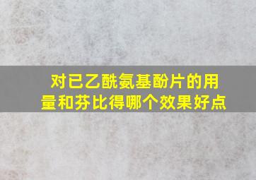 对已乙酰氨基酚片的用量和芬比得哪个效果好点