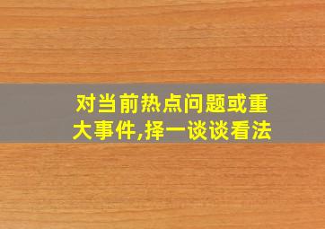 对当前热点问题或重大事件,择一谈谈看法