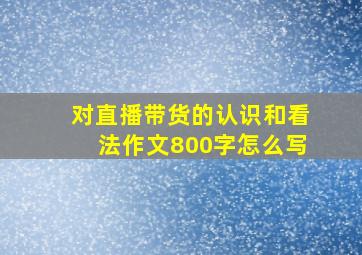 对直播带货的认识和看法作文800字怎么写