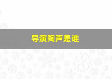 导演陶声是谁