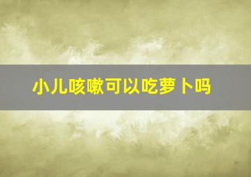 小儿咳嗽可以吃萝卜吗