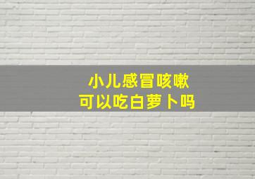 小儿感冒咳嗽可以吃白萝卜吗