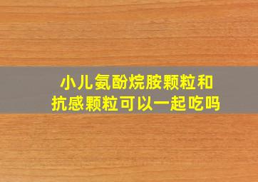 小儿氨酚烷胺颗粒和抗感颗粒可以一起吃吗