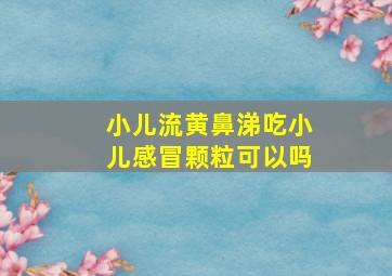 小儿流黄鼻涕吃小儿感冒颗粒可以吗