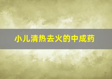 小儿清热去火的中成药