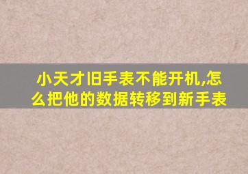 小天才旧手表不能开机,怎么把他的数据转移到新手表