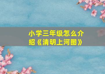 小学三年级怎么介绍《清明上河图》